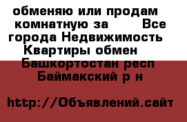 обменяю или продам 2-комнатную за 600 - Все города Недвижимость » Квартиры обмен   . Башкортостан респ.,Баймакский р-н